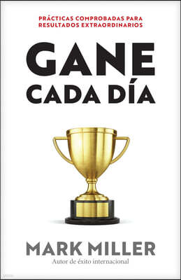 Gane Cada Dia: Practicas Comprobadas Para Resultados Extraordinarios