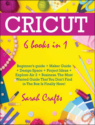 Cricut: 6 Books in 1: Beginner's guide + Maker Guide + Design Space + Project Ideas + Explore Air 2 + Business. The Most Wante