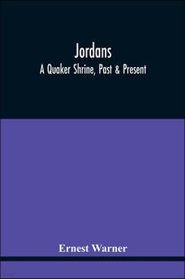 Jordans: A Quaker Shrine, Past & Present: With A Brief Outline Of The Faith, Doctrine And The Practice Of The Society Of Friend