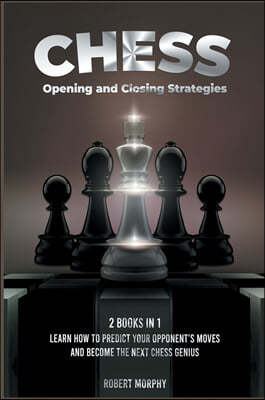 Chess Opening and Closing Strategies [2 Books in 1]: Learn How to Predict Your Opponent's Moves and Become the Next Chess Genius (Tips-and-Tricks from