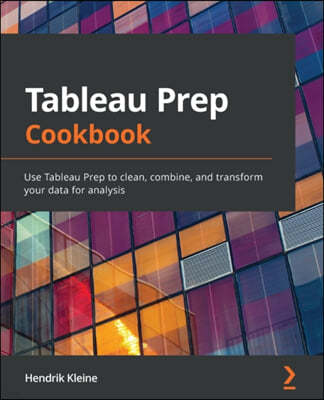 Tableau Prep Cookbook: Use Tableau Prep to clean, combine, and transform your data for analysis