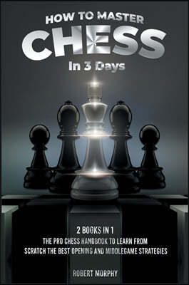 How to Master Chess in 3 Days [2 Books in 1]: The Pro Chess Handbook to Learn from Scratch the Best Opening and Middlegame Strategies