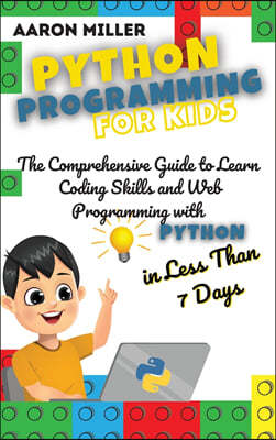 Python Programming for Kids: The Comprehensive Guide to Learn Coding Skills and Web Programming with Python in Less Than 7 Days