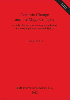 Ceramic Change and the Maya Collapse: A study of pottery technology, manufacture and consumption at Lamanai, Belize