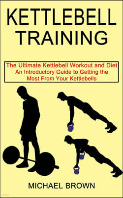 Kettlebell Training: An Introductory Guide to Getting the Most From Your Kettlebells (The Ultimate Kettlebell Workout and Diet)