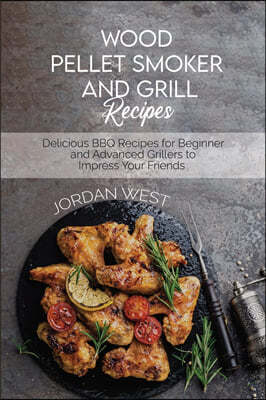 Wood Pellet Smoker And Grill Recipes: Delicious BBQ Recipes for Beginner and Advanced Grillers to Impress Your Friends