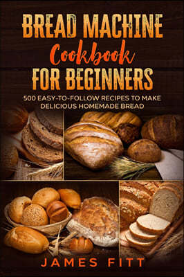 Bread Machine Cookbook for Beginners: : 500 Easy-To-Follow Recipes to Make Delicious Homemade Bread