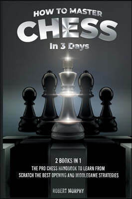 How to Master Chess in 3 Days [2 Books in 1]: The Pro Chess Handbook to Learn from Scratch the Best Opening and Middlegame Strategies