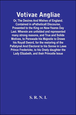 Votivae Angliae: Or, The Desires And Wishes Of England. Contained In A Patheticall Discourse, Presented To The King On New-Yeares Day L