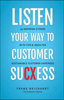Listen Your Way To Customer SuCXess: 25 Inspiring Stories With Tips & Ideas For Sustainable Customer Happiness