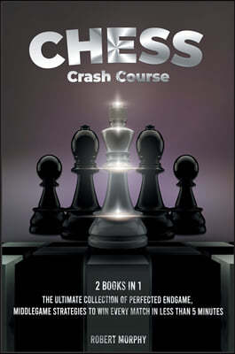 Chess Crash Course [2 Books in 1]: The Ultimate Collection of Perfected Endgame, Middlegame Strategies to Win Every Match in Less than 5 Minutes