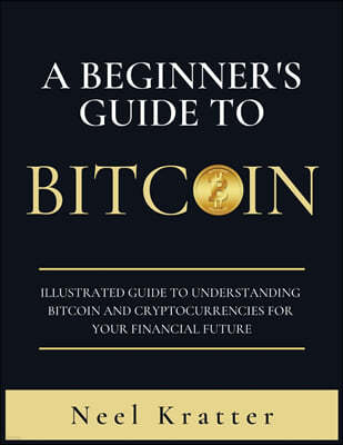 A Beginner's Guide To Bitcoin: Illustrated Guide to Understanding Bitcoin and Cryptocurrencies for Your Financial Future