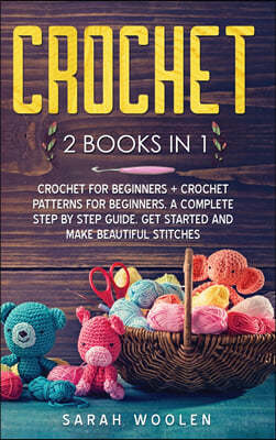 Crochet: 2 Books in 1: Crochet for Beginners + Crochet Patterns for Beginners. a Complete Step by Step Guide. Get Started and M