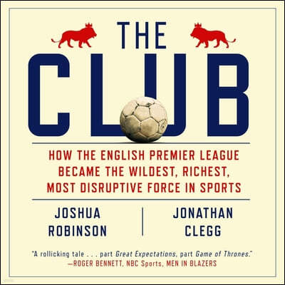 The Club Lib/E: How the English Premier League Became the Wildest, Richest, Most Disruptive Force in Sports