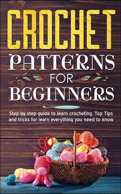 Crochet Patterns for Beginners: Step By Step Guide To Learn Crocheting. Top Tips And Tricks For Learn Everything You Need To Know.