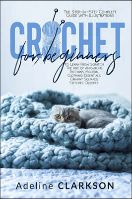 Crochet for Beginners: The Step-by-Step Complete Guide with Illustrations to Learn From Scratch The Art of Amigurumi, Patterns, Modern, Cloth