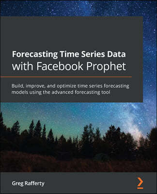 Forecasting Time Series Data with Facebook Prophet: Build, improve, and optimize time series forecasting models using the advanced forecasting tool