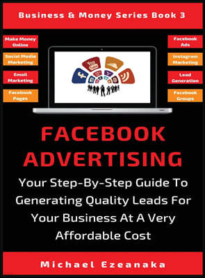 Facebook Advertising: Your Step-By-Step Guide To Generating Quality Leads For Your Business At A Very Affordable Cost