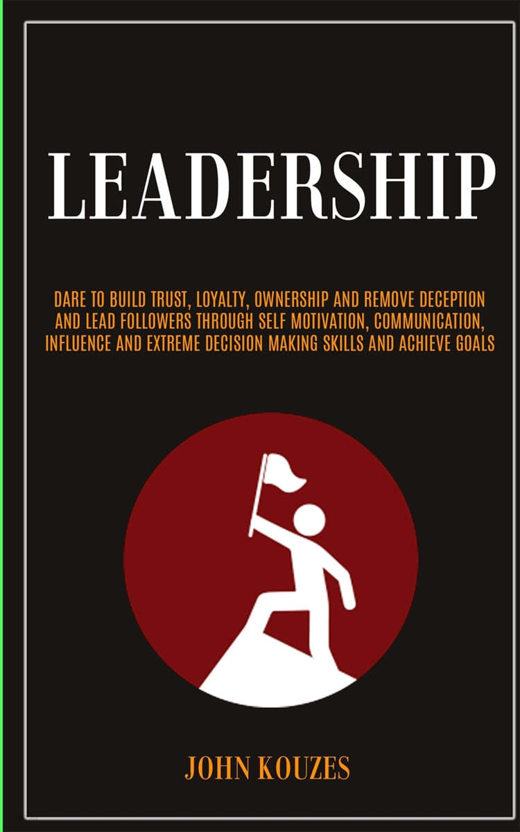 Leadership: Dare To Build Trust, Loyalty, Ownership And Remove Deception And Lead Followers Through Self Motivation, Communication