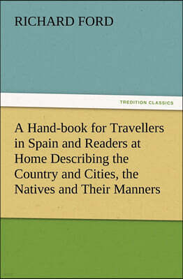 TREDITION CLASSICS A Hand-book for Travellers in Spain and Readers at Home Describing the Country and Cities, the Natives and Their Manners, the Antiquities, Religion, Legends, Fine Arts, Literature, Sports, and Gastron