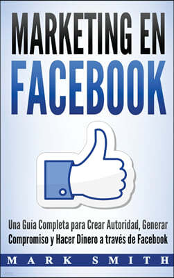 Marketing en Facebook: Una Gu?a Completa para Crear Autoridad, Generar Compromiso y Hacer Dinero a trav?s de Facebook (Libro en Espa?ol/Faceb