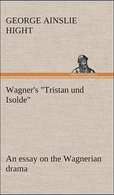 Wagner's "Tristan und Isolde" an essay on the Wagnerian drama