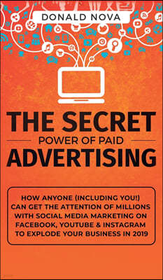 The Secret Power of Paid Advertising: How Anyone (Including You!) Can Get the Attention of Millions with Social Media Marketing on Facebook, YouTube &