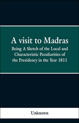 A visit to Madras: Being A Sketch of the Local and Characteristic Peculiarities of the Presidence in the Year 1811