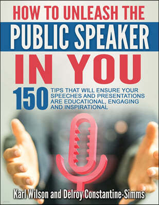 How To Unleash The Public Speaker In You: 150 Tips That Will Ensure Your Speeches and Presentations are Educational, Engaging and Inspirational