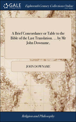 A Brief Concordance or Table to the Bible of the Last Translation. ... by Mr John Downame,