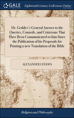Dr. Geddes's General Answer to the Queries, Counsils, and Criticisms That Have Been Communicated to him Since the Publication of his Proposals for Printing a new Translation of the Bible