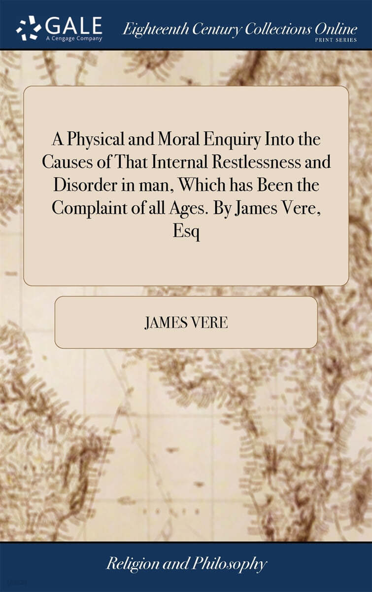 A Physical and Moral Enquiry Into the Causes of That Internal Restlessness and Disorder in man, Which has Been the Complaint of all Ages. By James Vere, Esq