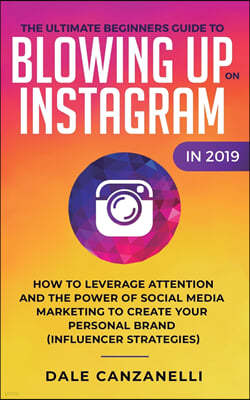 The Ultimate Beginners Guide to Blowing Up on Instagram in 2019: How to Leverage Attention and the Power of Social Media Marketing to Create Your Pers