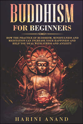 Buddhism for Beginners: How The Practice of Buddhism, Mindfulness and Meditation Can Increase Your Happiness and Help You Deal With Stress and