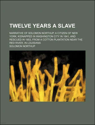 Twelve Years a Slave; Narrative of Solomon Northup, a Citizen of New York, Kidnapped in Washington City in 1841, and Rescued in 1853, from a Cotton PL