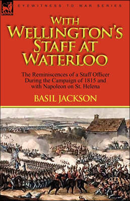 With Wellington's Staff at Waterloo: the Reminiscences of a Staff Officer During the Campaign of 1815 and with Napoleon on St. Helena