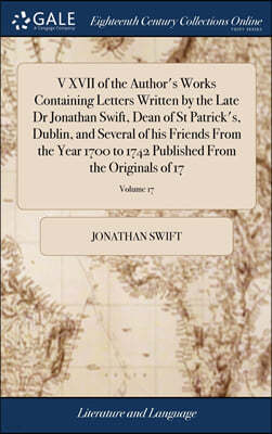 V XVII of the Author's Works Containing Letters Written by the Late Dr Jonathan Swift, Dean of St Patrick's, Dublin, and Several of his Friends From the Year 1700 to 1742 Published From the Originals 