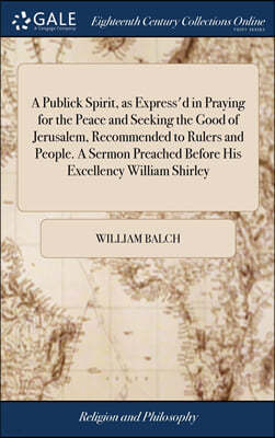 A Publick Spirit, as Express'd in Praying for the Peace and Seeking the Good of Jerusalem, Recommended to Rulers and People. A Sermon Preached Before His Excellency William Shirley