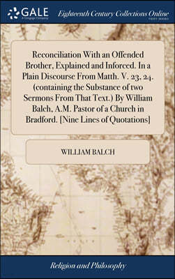 Reconciliation With an Offended Brother, Explained and Inforced. In a Plain Discourse From Matth. V. 23, 24. (containing the Substance of two Sermons From That Text.) By William Balch, A.M. Pastor of 