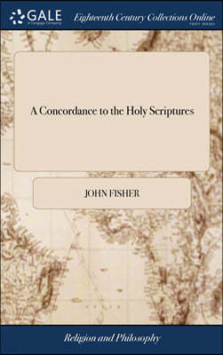 A Concordance to the Holy Scriptures: With the Significations and Applications of the Words Contained Therein. Also, all the Hebrew and Greek Names ..