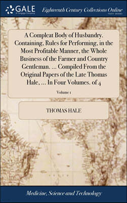 A Compleat Body of Husbandry. Containing, Rules for Performing, in the Most Profitable Manner, the Whole Business of the Farmer and Country Gentleman. ... Compiled From the Original Papers of the Late