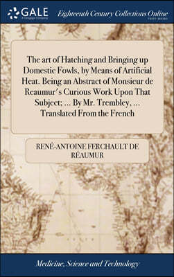 The art of Hatching and Bringing up Domestic Fowls, by Means of Artificial Heat. Being an Abstract of Monsieur de Reaumur's Curious Work Upon That Subject; ... By Mr. Trembley, ... Translated From the