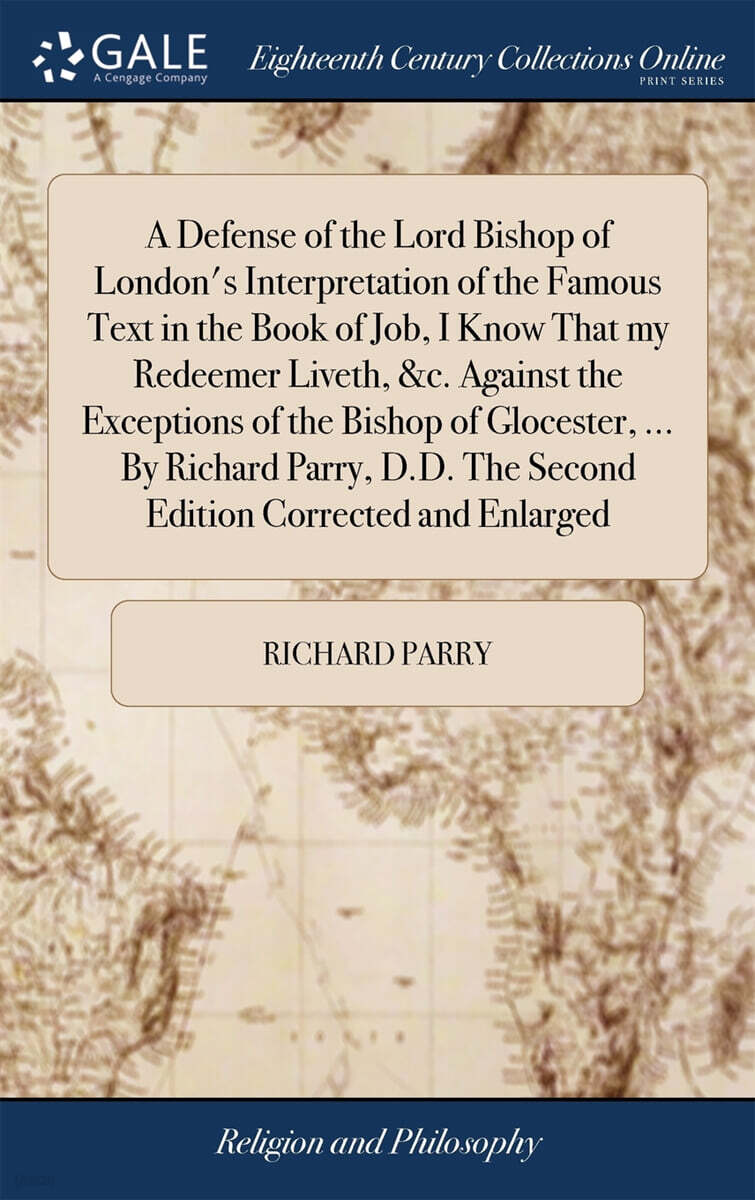 A Defense of the Lord Bishop of London's Interpretation of the Famous Text in the Book of Job, I Know That my Redeemer Liveth, &c. Against the Exceptions of the Bishop of Glocester, ... By Richard Par