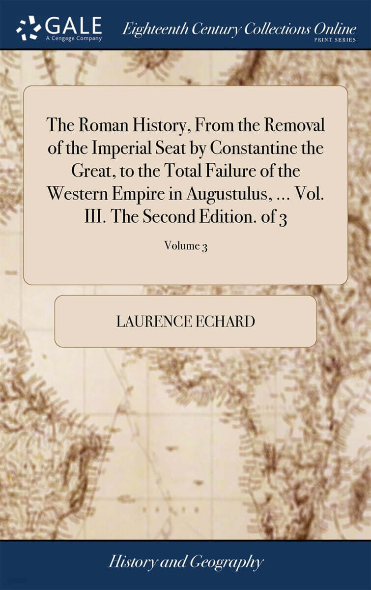 The Roman History, From the Removal of the Imperial Seat by Constantine the Great, to the Total Failure of the Western Empire in Augustulus, ... Vol. III. The Second Edition. of 3; Volume 3