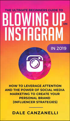 The Ultimate Beginners Guide to Blowing Up on Instagram in 2019: How to Leverage Attention and the Power of Social Media Marketing to Create Your Pers