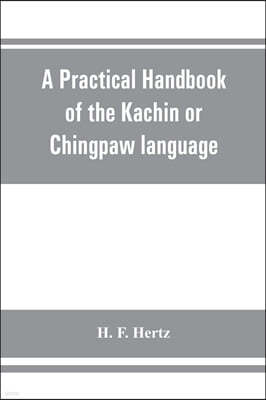 A practical handbook of the Kachin or Chingpaw language, containing the grammatical principles and peculiarities of the language, colloquial exercises