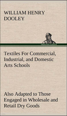 Textiles For Commercial, Industrial, and Domestic Arts Schools; Also Adapted to Those Engaged in Wholesale and Retail Dry Goods, Wool, Cotton, and Dre