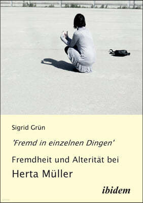 'Fremd in einzelnen Dingen' - Fremdheit und Alteritat bei Herta Muller.