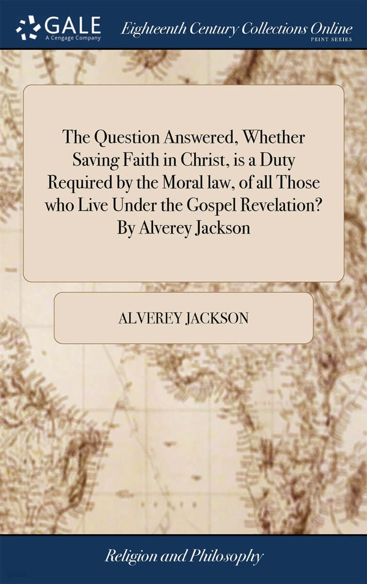 The Question Answered, Whether Saving Faith in Christ, is a Duty Required by the Moral law, of all Those who Live Under the Gospel Revelation? By Alve