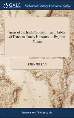 Gale ECCO, Print Editions Arms of the Irish Nobility. ... and Tables of Dates to Family Honours, ... By John Millan